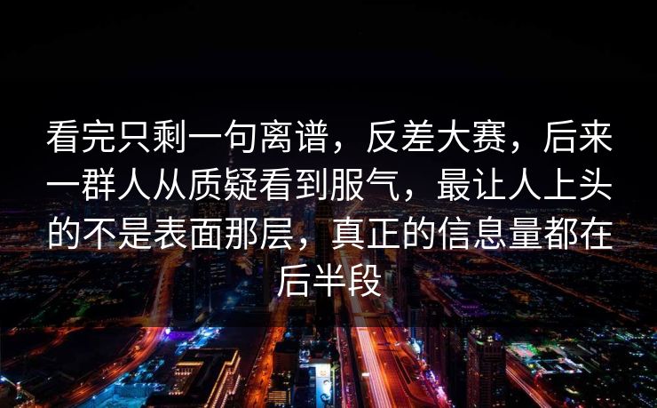 看完只剩一句离谱，反差大赛，后来一群人从质疑看到服气，最让人上头的不是表面那层，真正的信息量都在后半段