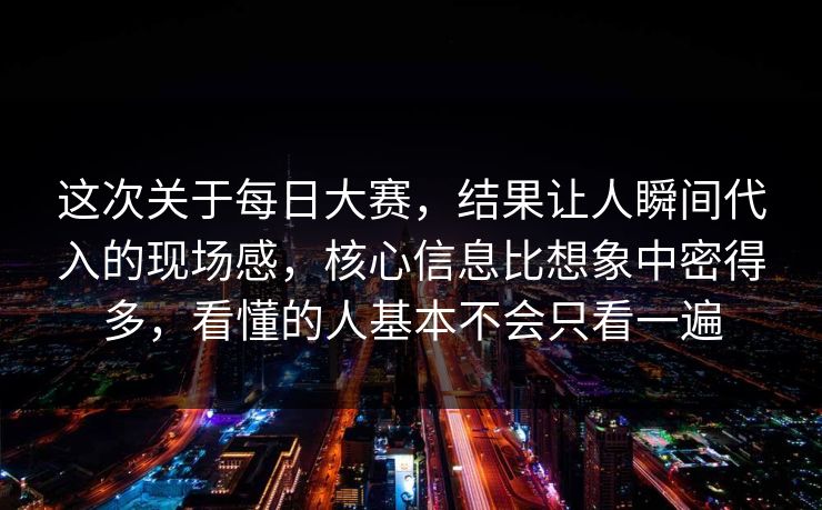 这次关于每日大赛，结果让人瞬间代入的现场感，核心信息比想象中密得多，看懂的人基本不会只看一遍