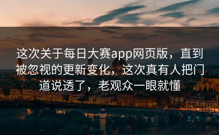 这次关于每日大赛app网页版，直到被忽视的更新变化，这次真有人把门道说透了，老观众一眼就懂