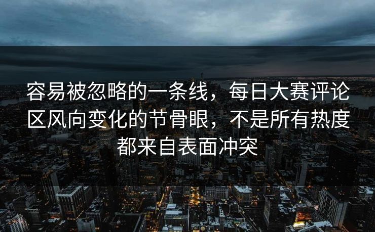 容易被忽略的一条线，每日大赛评论区风向变化的节骨眼，不是所有热度都来自表面冲突