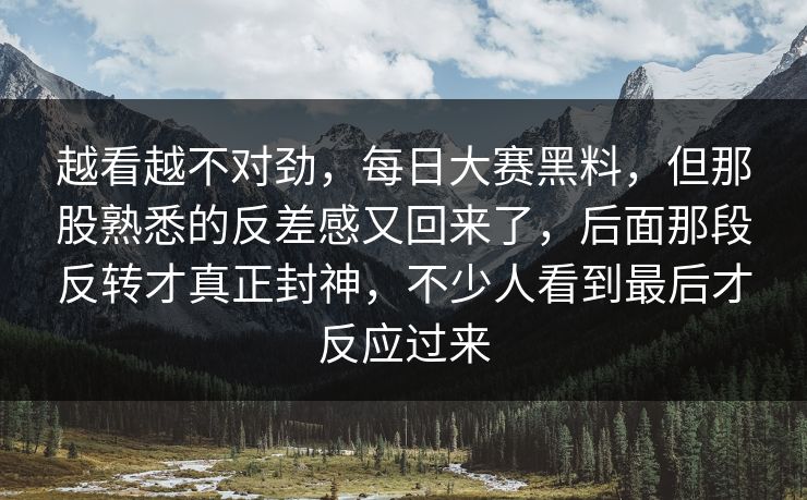 越看越不对劲，每日大赛黑料，但那股熟悉的反差感又回来了，后面那段反转才真正封神，不少人看到最后才反应过来